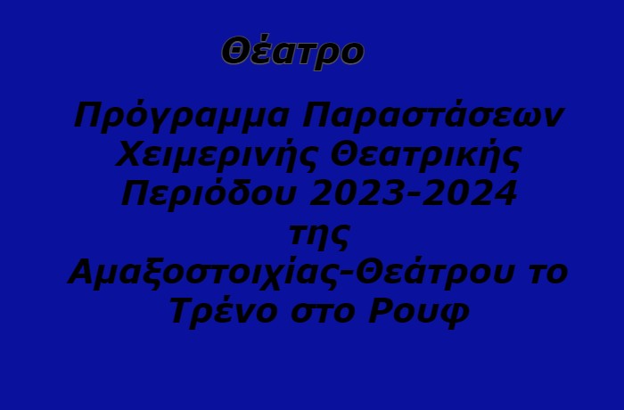 Πρόγραμμα Παραστάσεων  Χειμερινής Θεατρικής Περιόδου 2023-2024  της Αμαξοστοιχίας-Θεάτρου το Τρένο στο Ρουφ   