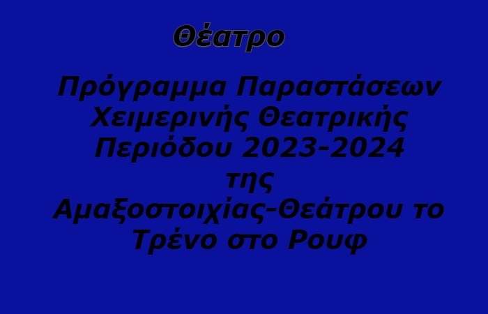 Πρόγραμμα Παραστάσεων  Χειμερινής Θεατρικής Περιόδου 2023-2024  της Αμαξοστοιχίας-Θεάτρου το Τρένο στο Ρουφ   