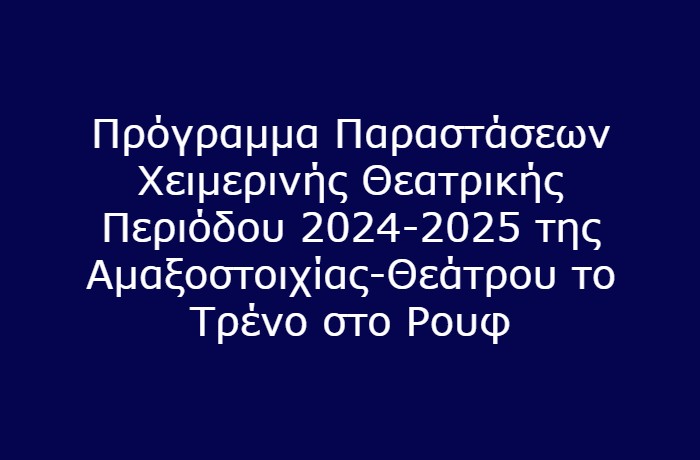 Πρόγραμμα παραστάσεων χειμερινής θεατρικής περιόδου 2024-2025 της Αμαξοστοιχίας-Θεάτρου το Τρένο στο Ρουφ
