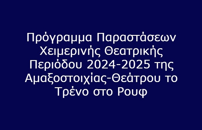 Πρόγραμμα παραστάσεων χειμερινής θεατρικής περιόδου 2024-2025 της Αμαξοστοιχίας-Θεάτρου το Τρένο στο Ρουφ